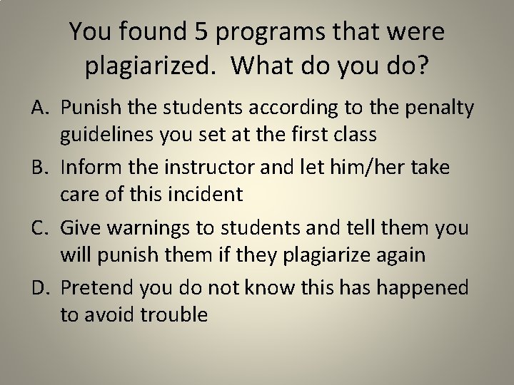 You found 5 programs that were plagiarized. What do you do? A. Punish the