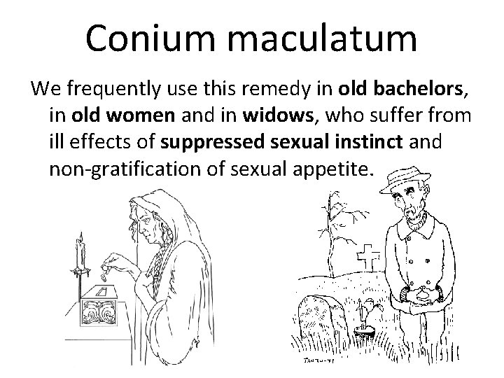 Conium maculatum We frequently use this remedy in old bachelors, in old women and