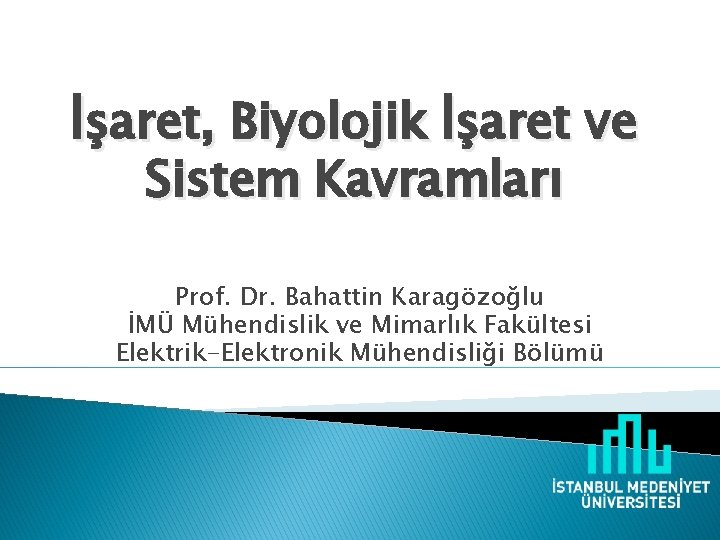 İşaret, Biyolojik İşaret ve Sistem Kavramları Prof. Dr. Bahattin Karagözoğlu İMÜ Mühendislik ve Mimarlık