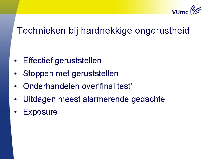 Technieken bij hardnekkige ongerustheid • Effectief geruststellen • Stoppen met geruststellen • Onderhandelen over‘final