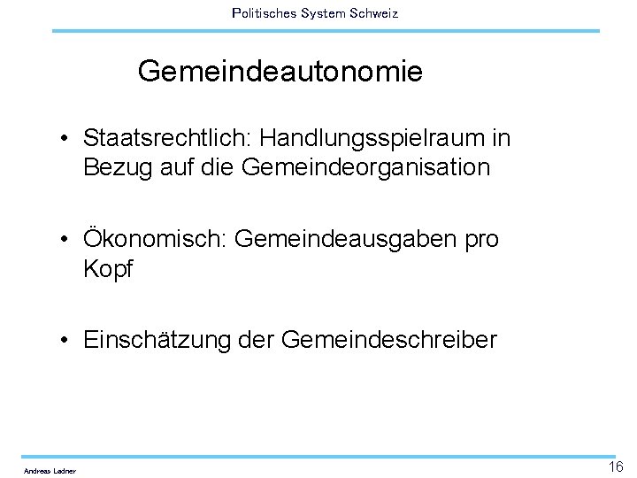 Politisches System Schweiz Gemeindeautonomie • Staatsrechtlich: Handlungsspielraum in Bezug auf die Gemeindeorganisation • Ökonomisch: