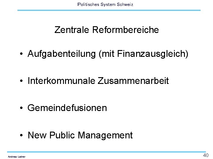 Politisches System Schweiz Zentrale Reformbereiche • Aufgabenteilung (mit Finanzausgleich) • Interkommunale Zusammenarbeit • Gemeindefusionen