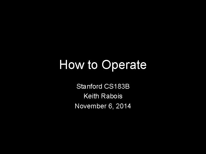 How to Operate Stanford CS 183 B Keith Rabois November 6, 2014 