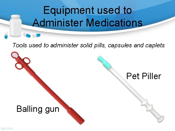 Equipment used to Administer Medications Tools used to administer solid pills, capsules and caplets