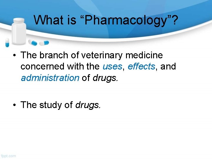 What is “Pharmacology”? • The branch of veterinary medicine concerned with the uses, effects,