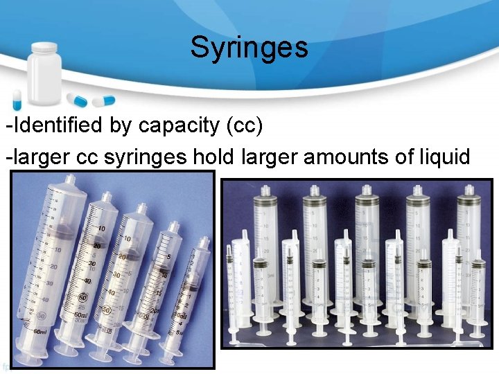 Syringes -Identified by capacity (cc) -larger cc syringes hold larger amounts of liquid 