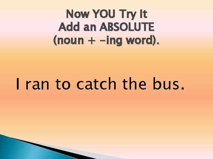Now YOU Try It Add an ABSOLUTE (noun + -ing word). I ran to Now YOU Try It Add an ABSOLUTE (noun + -ing word). I ran to
