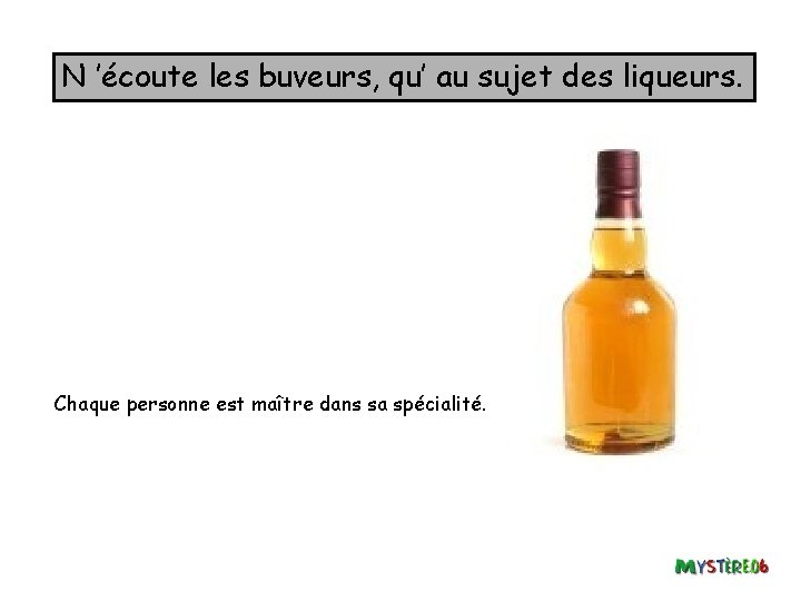 N ’écoute les buveurs, qu’ au sujet des liqueurs. Chaque personne est maître dans