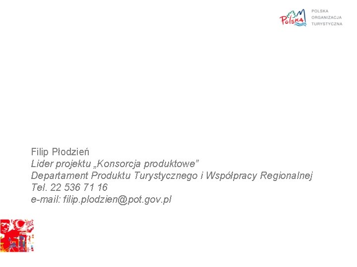 Filip Płodzień Lider projektu „Konsorcja produktowe” Departament Produktu Turystycznego i Współpracy Regionalnej Tel. 22