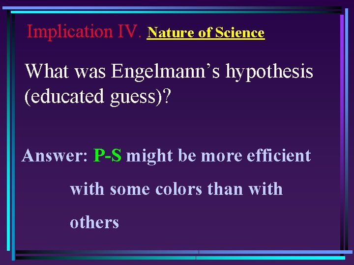 Implication IV. Nature of Science What was Engelmann’s hypothesis (educated guess)? Answer: P-S might