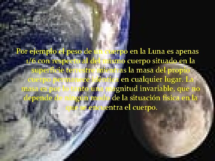 Por ejemplo el peso de un cuerpo en la Luna es apenas 1/6 con