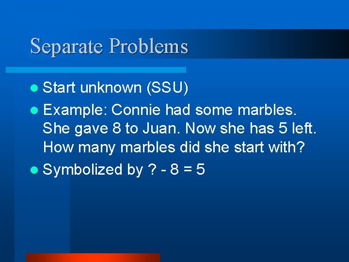 Separate Problems l Start unknown (SSU) l Example: Connie had some marbles. She gave