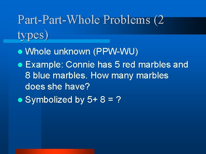 Part-Whole Problems (2 types) l Whole unknown (PPW-WU) l Example: Connie has 5 red