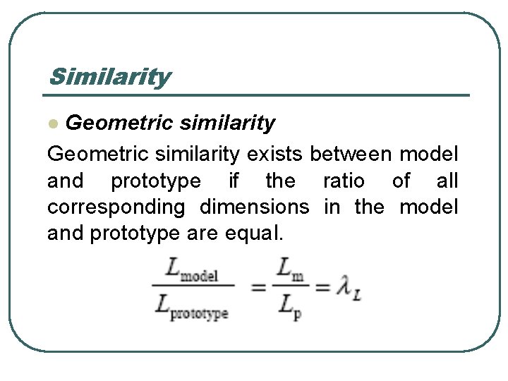 Similarity Geometric similarity exists between model and prototype if the ratio of all corresponding