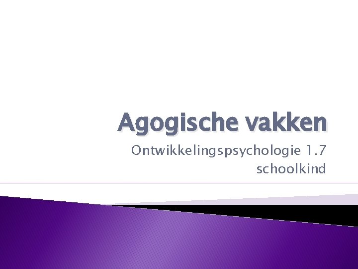 Agogische vakken Ontwikkelingspsychologie 1. 7 schoolkind 