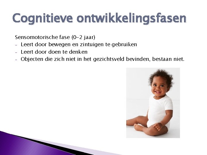 Cognitieve ontwikkelingsfasen Sensomotorische fase (0 -2 jaar) - Leert door bewegen en zintuigen te