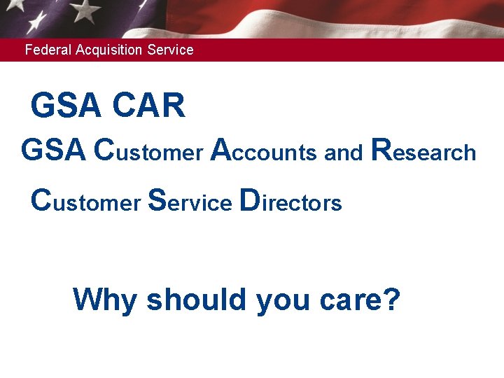 Federal Acquisition Service GSA CAR GSA Customer Accounts and Research Customer Service Directors Why