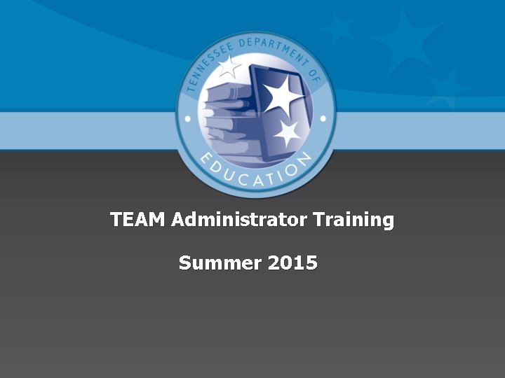 TEAM Administrator Training Summer 2015 TEAM Administrator Training Summer 2015