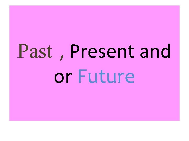Past , Present and or Future 