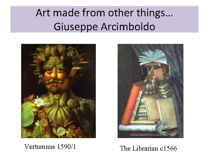 Art made from other things… Giuseppe Arcimboldo Vertumnus 1590/1 The Librarian c 1566 