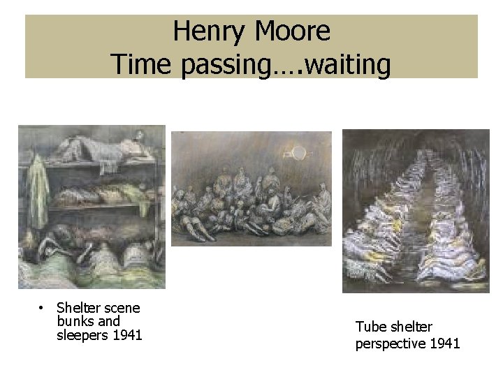 Henry Moore Time passing…. waiting • Shelter scene bunks and sleepers 1941 Tube shelter