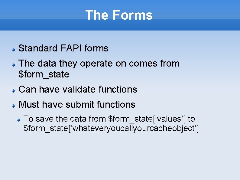 The Forms Standard FAPI forms The data they operate on comes from $form_state Can
