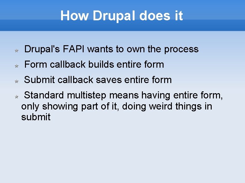 How Drupal does it Drupal's FAPI wants to own the process Form callback builds