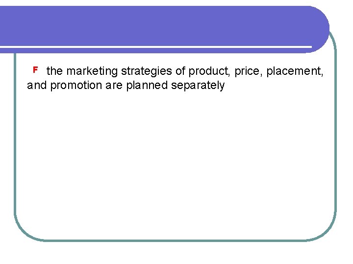 the marketing strategies of product, price, placement, and promotion are planned separately F 