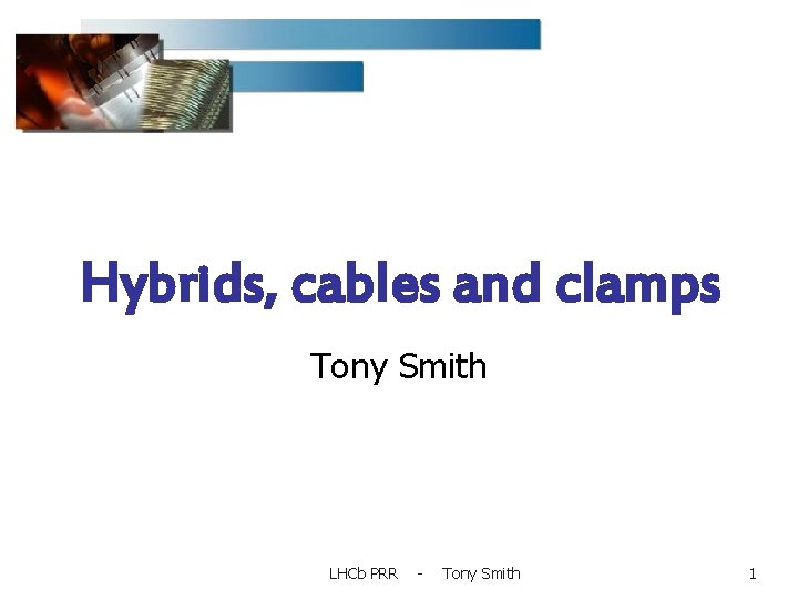 Hybrids, cables and clamps Tony Smith LHCb PRR - Tony Smith 1 