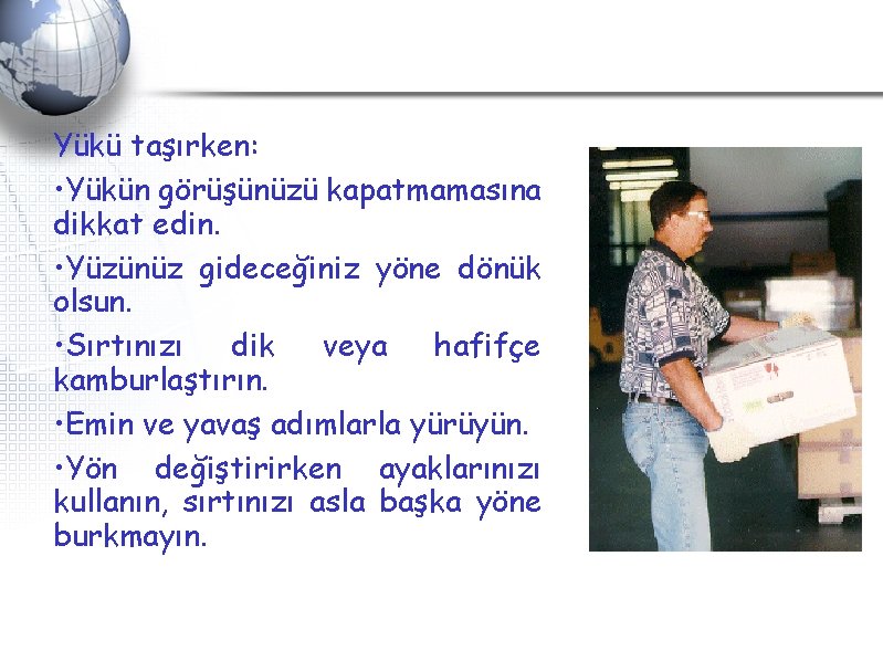Yükü taşırken: • Yükün görüşünüzü kapatmamasına dikkat edin. • Yüzünüz gideceğiniz yöne dönük olsun. Yükü taşırken: • Yükün görüşünüzü kapatmamasına dikkat edin. • Yüzünüz gideceğiniz yöne dönük olsun.