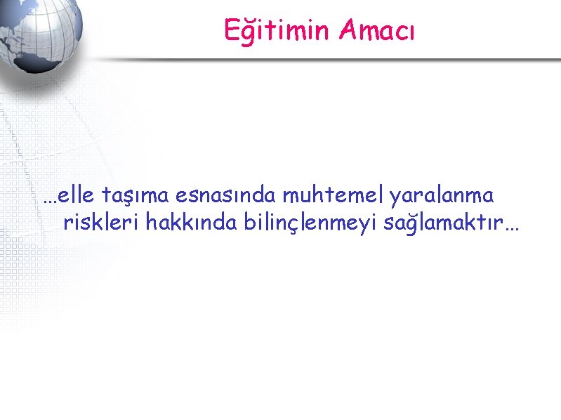 Eğitimin Amacı …elle taşıma esnasında muhtemel yaralanma riskleri hakkında bilinçlenmeyi sağlamaktır… Eğitimin Amacı …elle taşıma esnasında muhtemel yaralanma riskleri hakkında bilinçlenmeyi sağlamaktır…