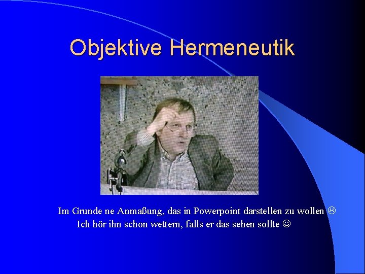 Objektive Hermeneutik nach Ulrich Oevermann Im Grunde ne Anmaßung, das in Powerpoint darstellen zu