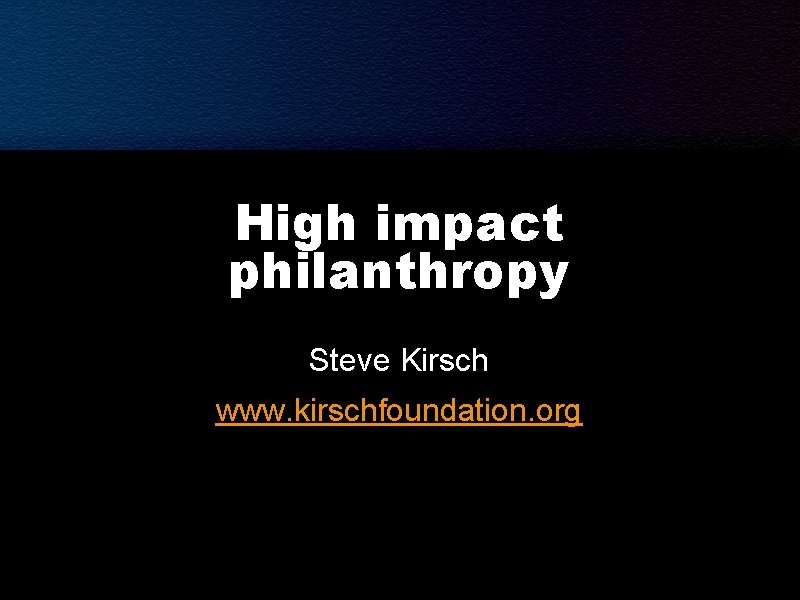 High impact philanthropy Steve Kirsch www. kirschfoundation. org High impact philanthropy Steve Kirsch www. kirschfoundation. org