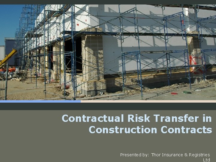 Contractual Risk Transfer in Construction Contracts Presented by: Thor Insurance & Registries Ltd 