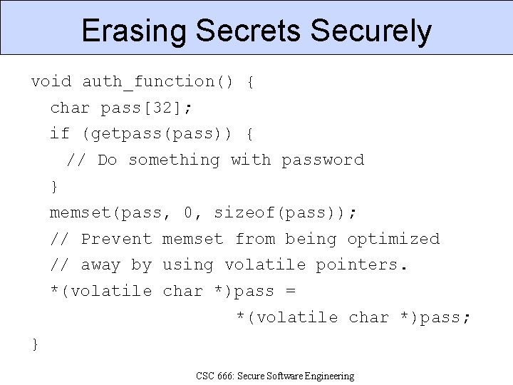 Erasing Secrets Securely void auth_function() { char pass[32]; if (getpass(pass)) { // Do something