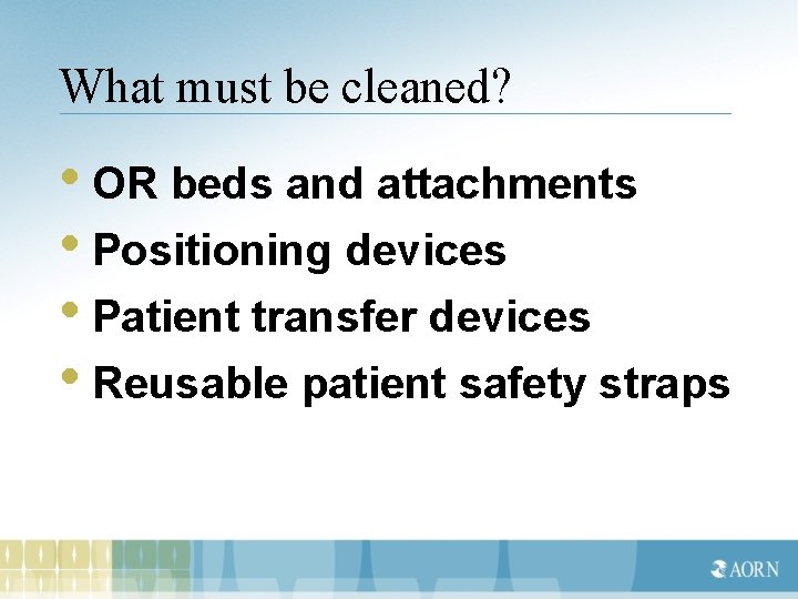 What must be cleaned? • OR beds and attachments • Positioning devices • Patient
