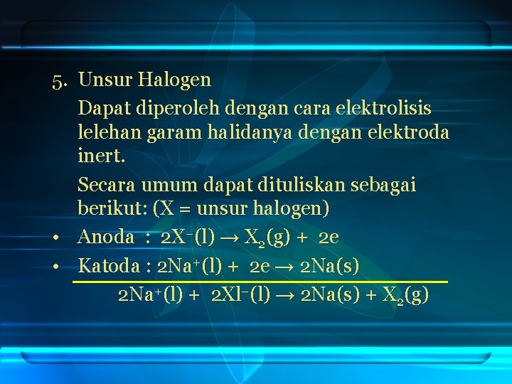 5. Unsur Halogen Dapat diperoleh dengan cara elektrolisis lelehan garam halidanya dengan elektroda inert.