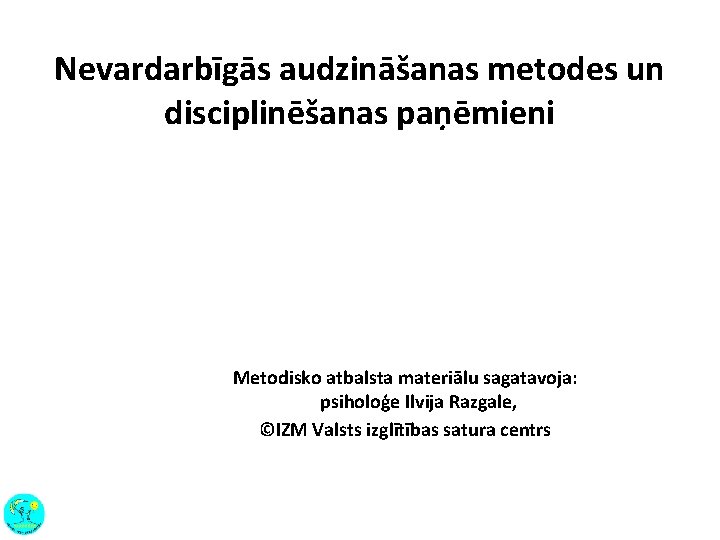 Nevardarbīgās audzināšanas metodes un disciplinēšanas paņēmieni Metodisko atbalsta materiālu sagatavoja: psiholoģe Ilvija Razgale, ©IZM