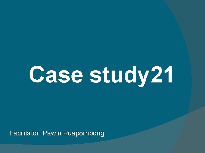 Case study 21 Facilitator: Pawin Puapornpong Case study 21 Facilitator: Pawin Puapornpong