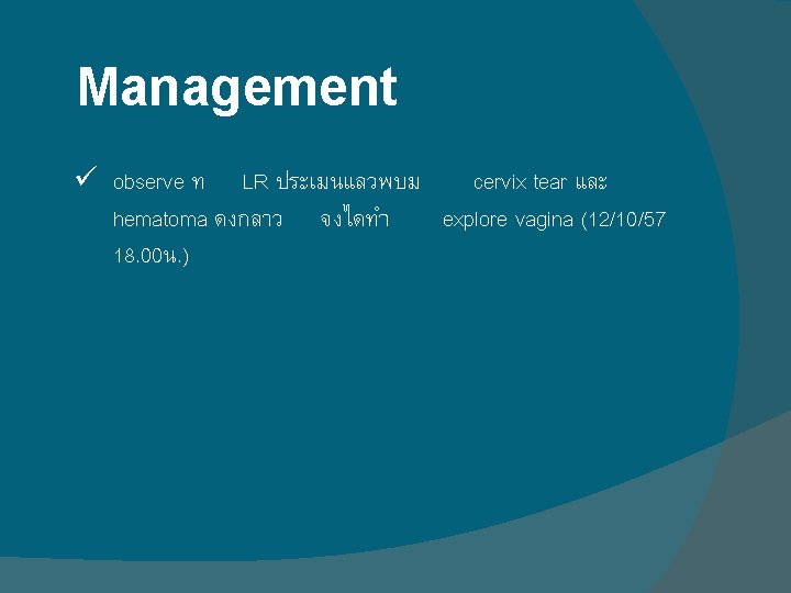 Management ü observe ท LR ประเมนแลวพบม cervix tear และ hematoma ดงกลาว จงไดทำ explore vagina Management ü observe ท LR ประเมนแลวพบม cervix tear และ hematoma ดงกลาว จงไดทำ explore vagina