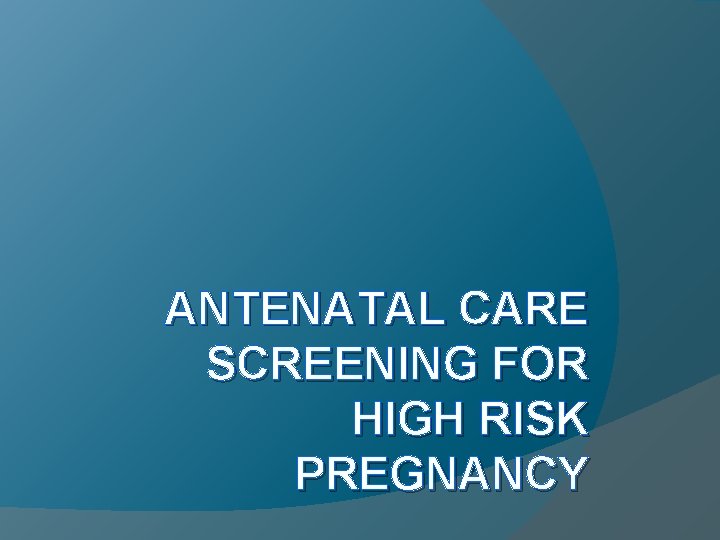 ANTENATAL CARE SCREENING FOR HIGH RISK PREGNANCY ANTENATAL CARE SCREENING FOR HIGH RISK PREGNANCY