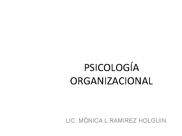 PSICOLOGÍA ORGANIZACIONAL LIC. MÓNICA L. RAMIREZ HOLGUIN. PSICOLOGÍA ORGANIZACIONAL LIC. MÓNICA L. RAMIREZ HOLGUIN.