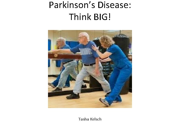 Parkinson’s Disease: Think BIG! Tasha Kelsch 