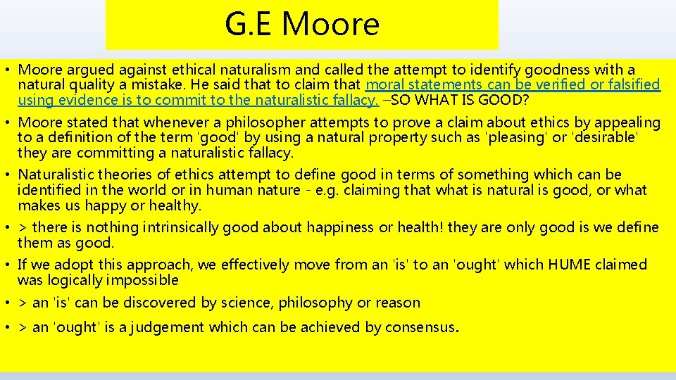 G. E Moore • Moore argued against ethical naturalism and called the attempt to