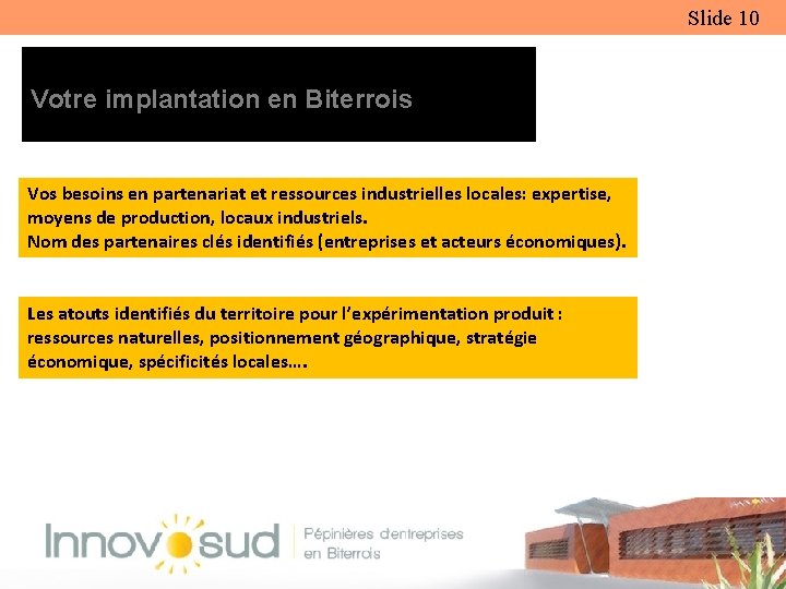 Slide 10 Votre implantation en Biterrois Vos besoins en partenariat et ressources industrielles locales:
