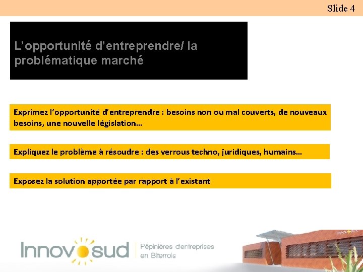 OPPORTUNITE BUSINESS MODEL Slide 4 BUSINESS PLAN L’opportunité d’entreprendre/ la problématique marché Exprimez l’opportunité