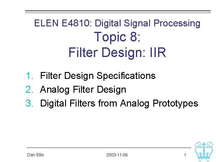 ELEN E 4810: Digital Signal Processing Topic 8: Filter Design: IIR 1. Filter Design ELEN E 4810: Digital Signal Processing Topic 8: Filter Design: IIR 1. Filter Design