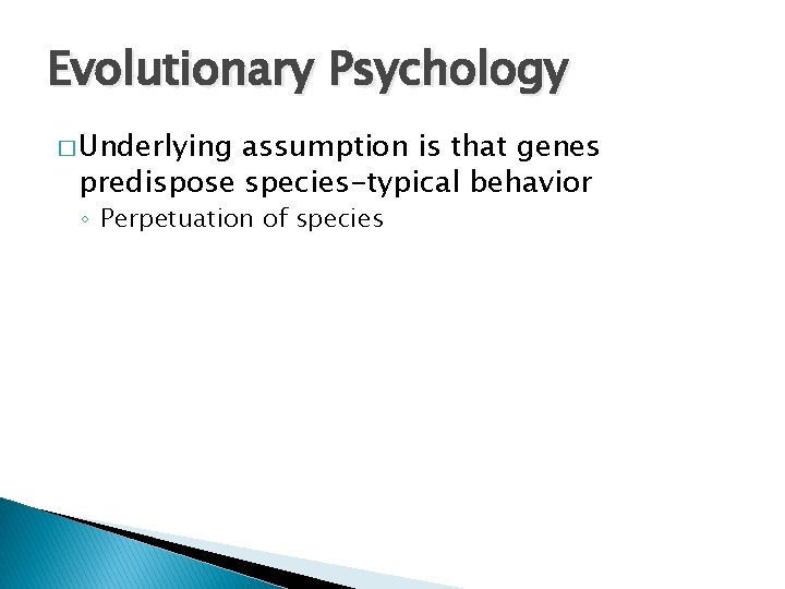 Evolutionary Psychology � Underlying assumption is that genes predispose species-typical behavior ◦ Perpetuation of