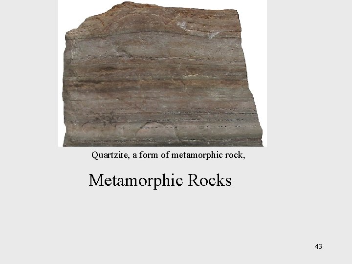 Quartzite, a form of metamorphic rock, Metamorphic Rocks 43 