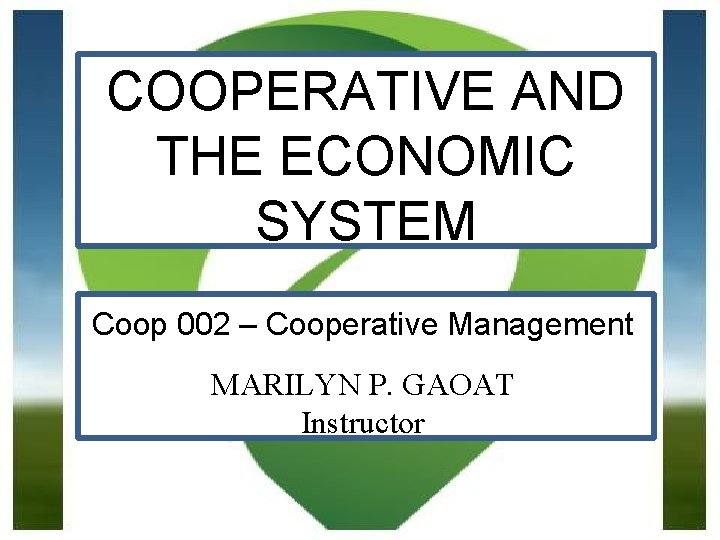 COOPERATIVE AND THE ECONOMIC SYSTEM Coop 002 – Cooperative Management MARILYN P. GAOAT Instructor